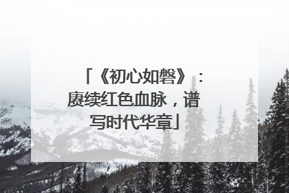 《初心如磐》：赓续红色血脉，谱写时代华章