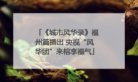 《城市风华录》福州篇播出 央视“风华团”来榕享福气