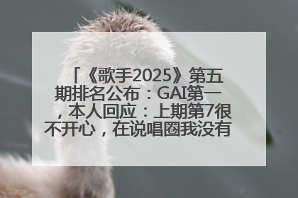 《歌手2025》第五期排名公布：GAI第一，本人回应：上期第7很不开心，在说唱圈我没有输过！卫兰淘汰