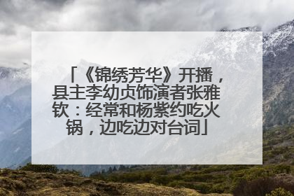 《锦绣芳华》开播，县主李幼贞饰演者张雅钦：经常和杨紫约吃火锅，边吃边对台词