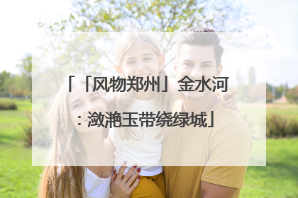 「风物郑州」金水河：潋滟玉带绕绿城