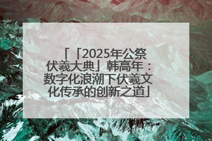 「2025年公祭伏羲大典」韩高年：数字化浪潮下伏羲文化传承的创新之道