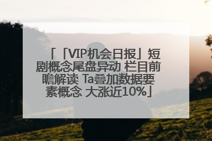 「VIP机会日报」短剧概念尾盘异动 栏目前瞻解读 Ta叠加数据要素概念 大涨近10%