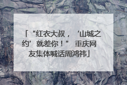 “红衣大叔，‘山城之约’就差你！” 重庆网友集体喊话周鸿祎