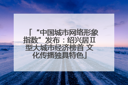 “中国城市网络形象指数”发布：绍兴居Ⅱ型大城市经济榜首 文化传播独具特色