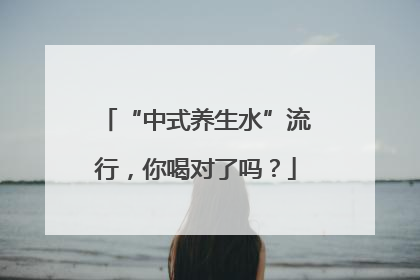“中式养生水”流行，你喝对了吗？