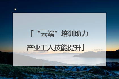 “云端”培训助力产业工人技能提升