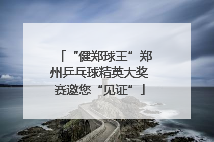 “健郑球王”郑州乒乓球精英大奖赛邀您“见证”