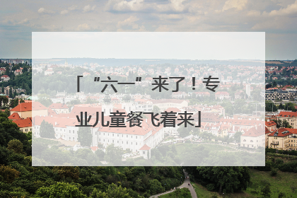 “六一”来了！专业儿童餐飞着来