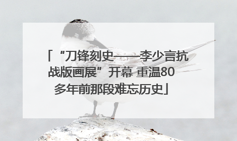 “刀锋刻史——李少言抗战版画展”开幕 重温80多年前那段难忘历史
