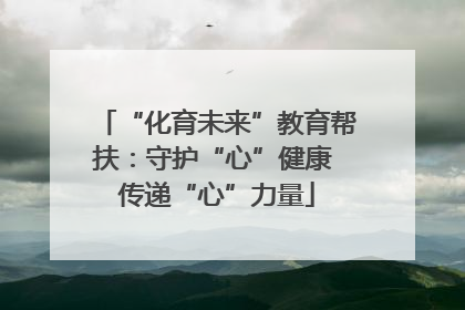 “化育未来”教育帮扶：守护“心”健康 传递“心”力量