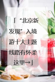 “北京新发现”入境游十大主题线路有怀柔这里→
