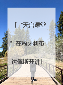 “天宫课堂”在匈牙利布达佩斯开讲