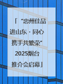 “忠州佳品进山东・同心携手共繁荣”2025烟台推介会启幕