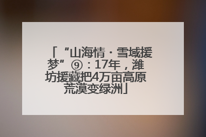 “山海情・雪域援梦”⑨：17年，潍坊援藏把4万亩高原荒漠变绿洲