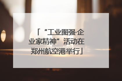 “工业图强·企业家精神”活动在郑州航空港举行