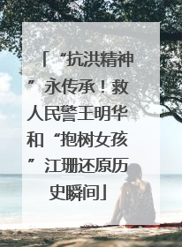 “抗洪精神”永传承！救人民警王明华和“抱树女孩”江珊还原历史瞬间