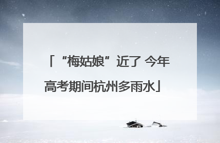 “梅姑娘”近了 今年高考期间杭州多雨水