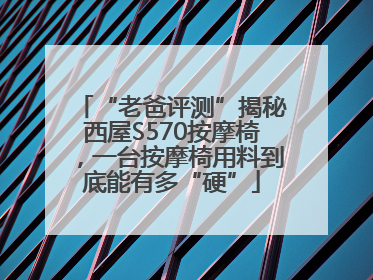 “老爸评测”揭秘西屋S570按摩椅，一台按摩椅用料到底能有多“硬”
