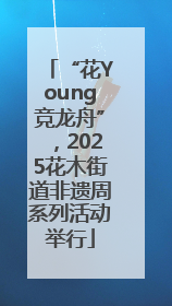 “花Young竞龙舟”，2025花木街道非遗周系列活动举行