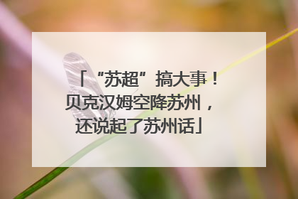 “苏超”搞大事！贝克汉姆空降苏州，还说起了苏州话