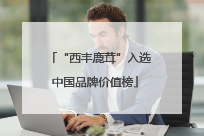 “西丰鹿茸”入选中国品牌价值榜