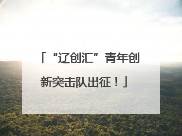 “辽创汇”青年创新突击队出征！