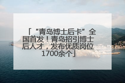 “青岛博士后卡”全国首发！青岛招引博士后人才，发布优质岗位1700余个
