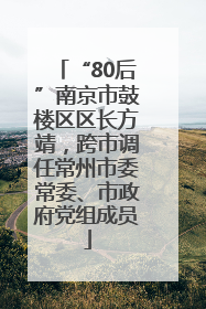 “80后”南京市鼓楼区区长方靖，跨市调任常州市委常委、市政府党组成员