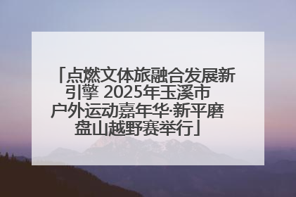 点燃文体旅融合发展新引擎 2025年玉溪市户外运动嘉年华·新平磨盘山越野赛举行