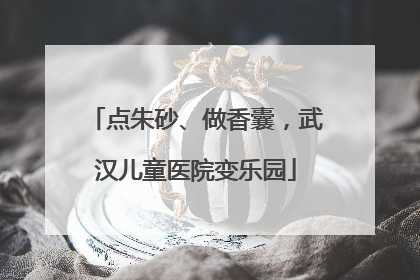 点朱砂、做香囊，武汉儿童医院变乐园