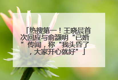 热搜第一！王晓晨首次回应与俞灏明“已婚”传闻，称“我头昏了，大家开心就好”