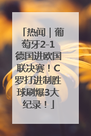 热闻｜葡萄牙2-1德国进欧国联决赛！C罗打进制胜球刷爆3大纪录！