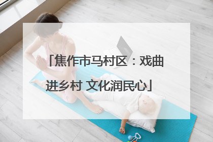 焦作市马村区：戏曲进乡村 文化润民心