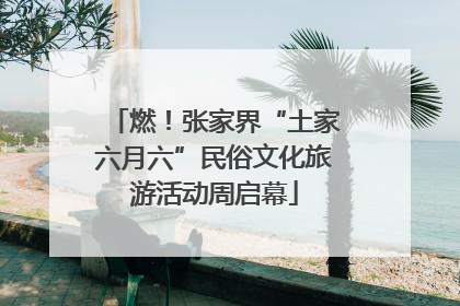 燃！张家界“土家六月六”民俗文化旅游活动周启幕