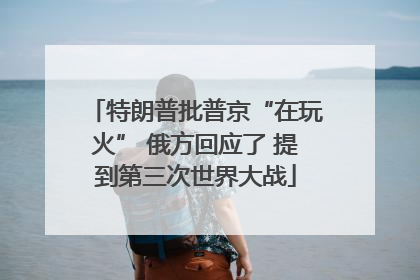 特朗普批普京“在玩火” 俄方回应了 提到第三次世界大战