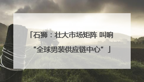 石狮：壮大市场矩阵 叫响“全球男装供应链中心”