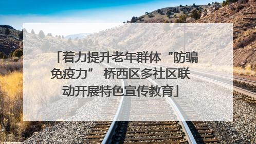 着力提升老年群体“防骗免疫力” 桥西区多社区联动开展特色宣传教育