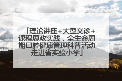 理论讲座+大型义诊+课程思政实践，全生命周期口腔健康管理科普活动走进省实验小学