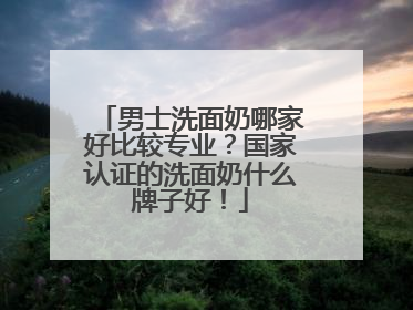 男士洗面奶哪家好比较专业？国家认证的洗面奶什么牌子好！