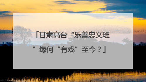甘肃高台“乐善忠义班”缘何“有戏”至今？