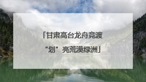 甘肃高台龙舟竞渡“划”亮荒漠绿洲
