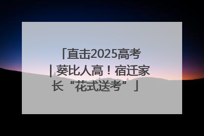 直击2025高考｜葵比人高！宿迁家长“花式送考”