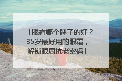 眼霜哪个牌子的好？35岁最好用的眼霜，解锁眼周抗老密码