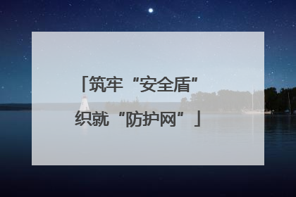 筑牢“安全盾” 织就“防护网”