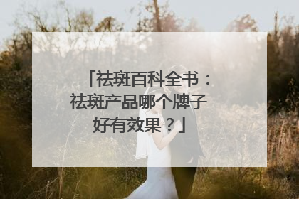 祛斑百科全书：祛斑产品哪个牌子好有效果？