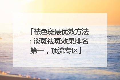 祛色斑最优效方法：淡斑祛斑效果排名第一，顶流专区