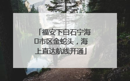 福安下白石宁海⇆市区金蛇头，海上直达航线开通