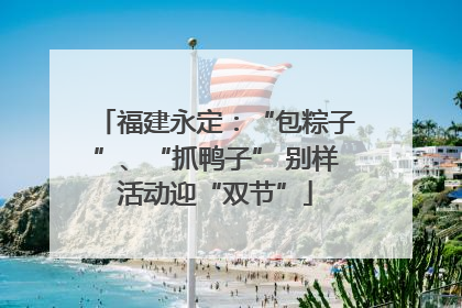 福建永定：“包粽子”、“抓鸭子” 别样活动迎“双节”