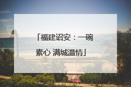 福建诏安：一碗素心 满城温情